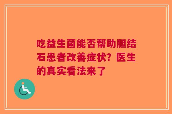 吃益生菌能否帮助胆结石患者改善症状？医生的真实看法来了