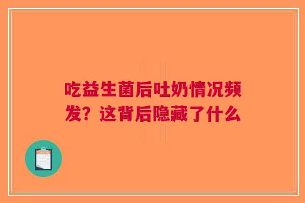 吃益生菌后吐奶情况频发？这背后隐藏了什么