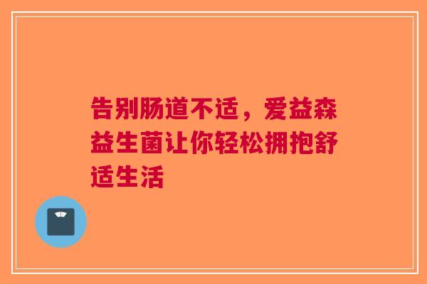 告别肠道不适，爱益森益生菌让你轻松拥抱舒适生活