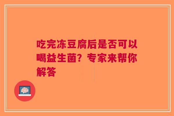 吃完冻豆腐后是否可以喝益生菌？专家来帮你解答