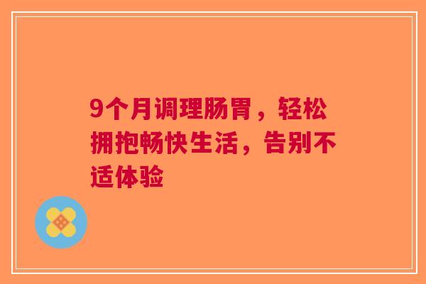 9个月调理肠胃，轻松拥抱畅快生活，告别不适体验