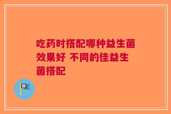 吃药时搭配哪种益生菌效果好 不同的佳益生菌搭配