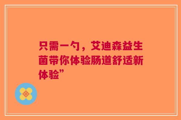 只需一勺，艾迪森益生菌带你体验肠道舒适新体验”