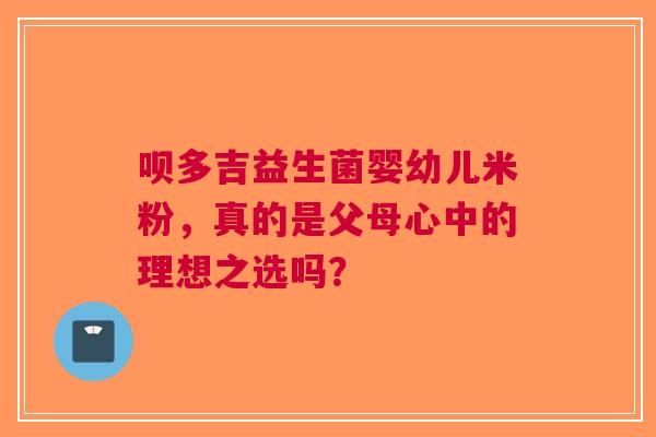 呗多吉益生菌婴幼儿米粉，真的是父母心中的理想之选吗？