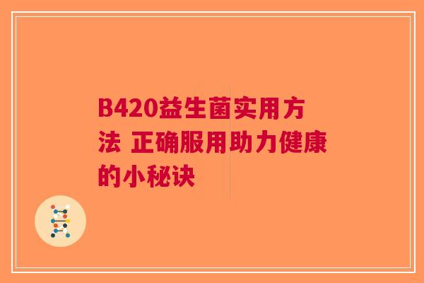 B420益生菌实用方法 正确服用助力健康的小秘诀