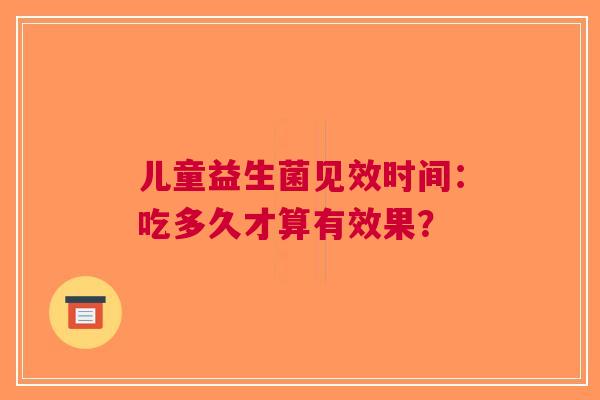 儿童益生菌见效时间：吃多久才算有效果？