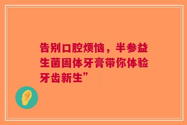 告别口腔烦恼，半参益生菌固体牙膏带你体验牙齿新生”