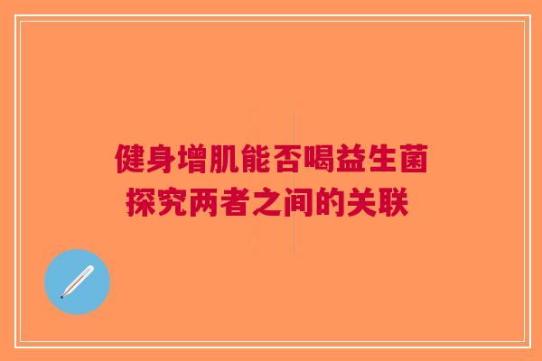健身增肌能否喝益生菌 探究两者之间的关联