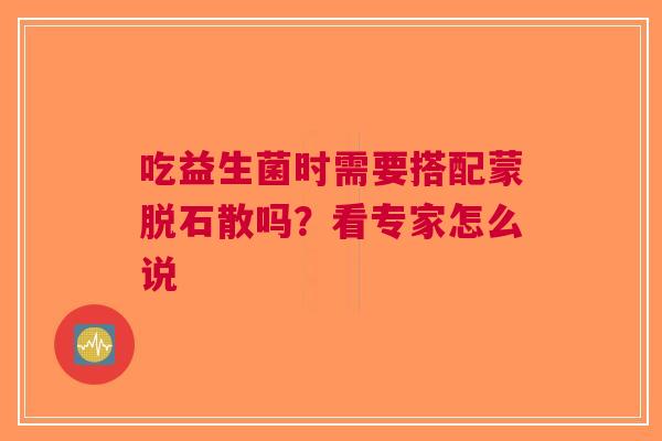 吃益生菌时需要搭配蒙脱石散吗？看专家怎么说