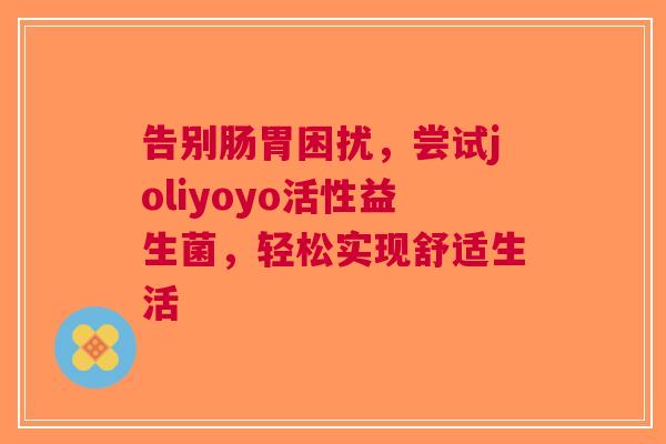 告别肠胃困扰，尝试joliyoyo活性益生菌，轻松实现舒适生活