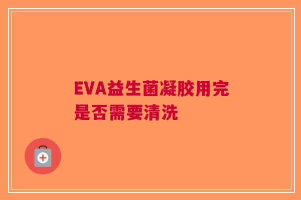 EVA益生菌凝胶用完是否需要清洗