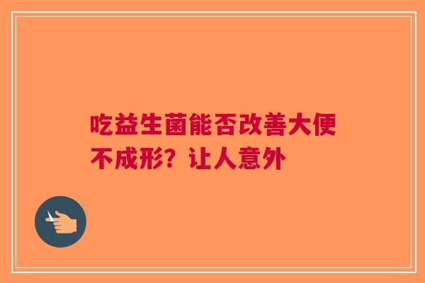 吃益生菌能否改善大便不成形？让人意外