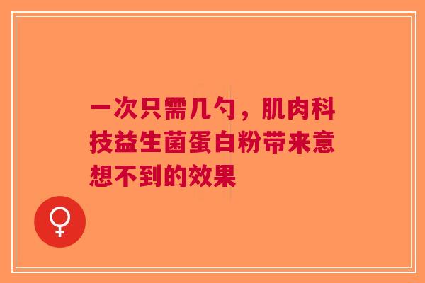 一次只需几勺，肌肉科技益生菌蛋白粉带来意想不到的效果