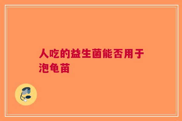 人吃的益生菌能否用于泡龟苗