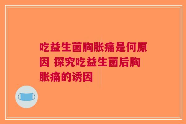 吃益生菌胸胀痛是何原因 探究吃益生菌后胸胀痛的诱因