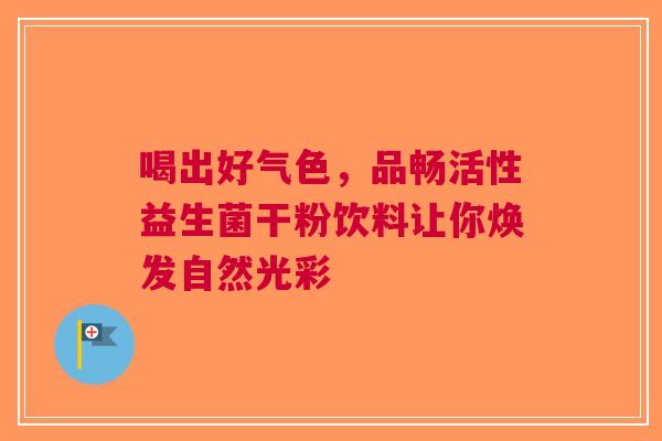 喝出好气色，品畅活性益生菌干粉饮料让你焕发自然光彩