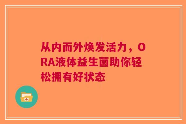 从内而外焕发活力，ORA液体益生菌助你轻松拥有好状态