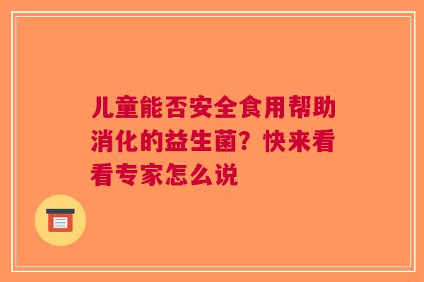 儿童能否安全食用帮助消化的益生菌？快来看看专家怎么说