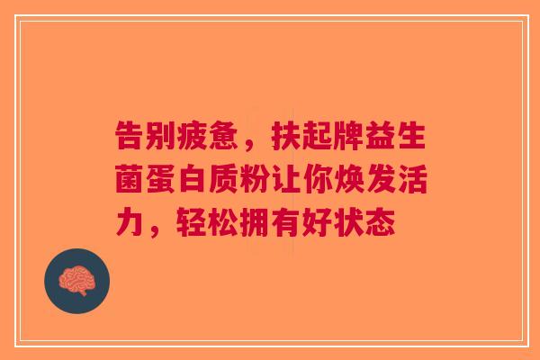 告别疲惫，扶起牌益生菌蛋白质粉让你焕发活力，轻松拥有好状态