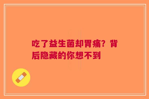 吃了益生菌却胃痛？背后隐藏的你想不到