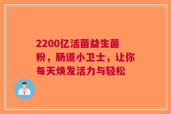 2200亿活菌益生菌粉，肠道小卫士，让你每天焕发活力与轻松