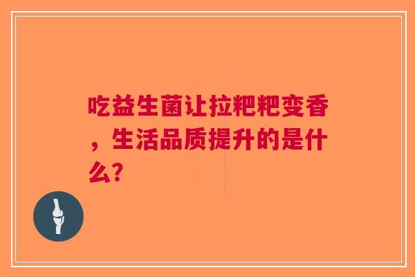 吃益生菌让拉粑粑变香，生活品质提升的是什么？
