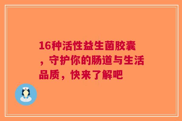 16种活性益生菌胶囊，守护你的肠道与生活品质，快来了解吧