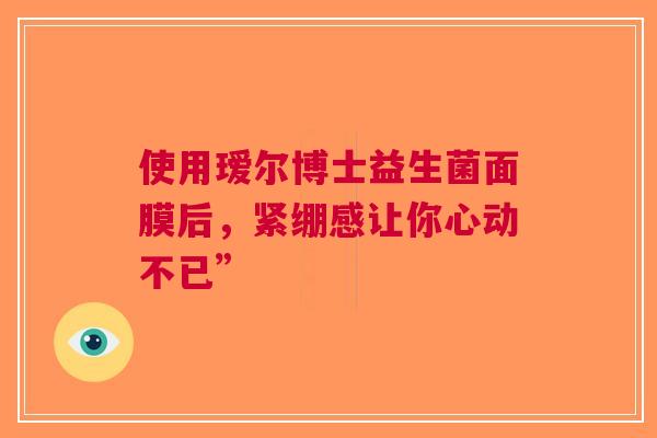 使用瑷尔博士益生菌面膜后，紧绷感让你心动不已”
