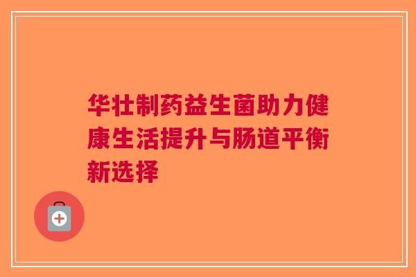 华壮制药益生菌助力健康生活提升与肠道平衡新选择