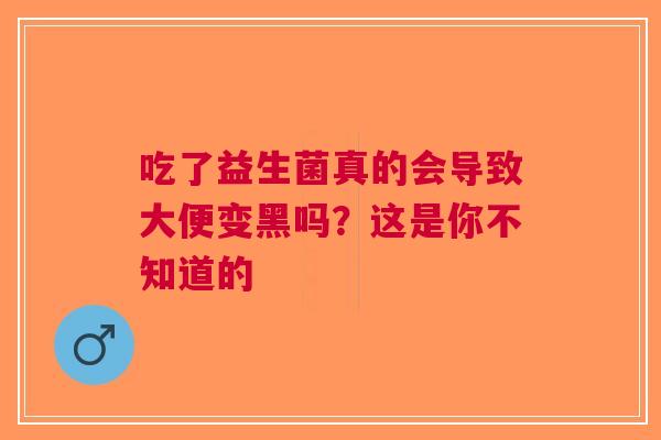 吃了益生菌真的会导致大便变黑吗？这是你不知道的