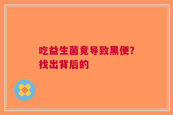 吃益生菌竟导致黑便？找出背后的