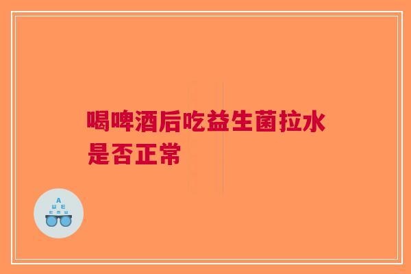 喝啤酒后吃益生菌拉水是否正常