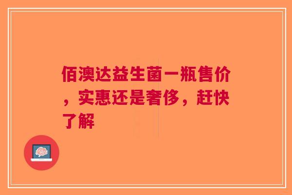 佰澳达益生菌一瓶售价，实惠还是奢侈，赶快了解