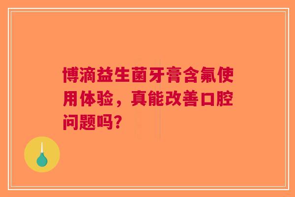 博滴益生菌牙膏含氟使用体验，真能改善口腔问题吗？
