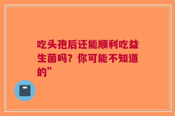 吃头孢后还能顺利吃益生菌吗？你可能不知道的”