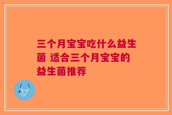 三个月宝宝吃什么益生菌 适合三个月宝宝的益生菌推荐
