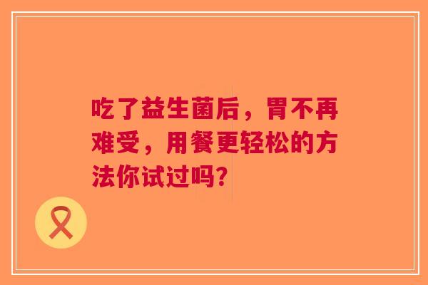 吃了益生菌后，胃不再难受，用餐更轻松的方法你试过吗？