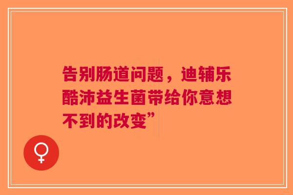 告别肠道问题，迪辅乐酷沛益生菌带给你意想不到的改变”