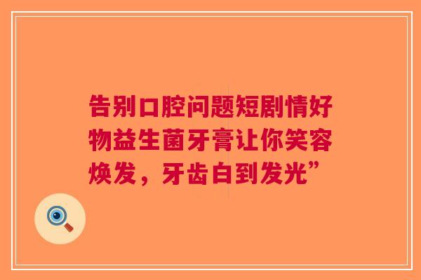 告别口腔问题短剧情好物益生菌牙膏让你笑容焕发，牙齿白到发光”