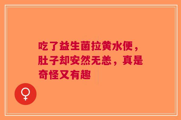 吃了益生菌拉黄水便，肚子却安然无恙，真是奇怪又有趣