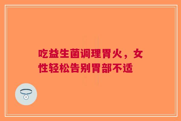 吃益生菌调理胃火，女性轻松告别胃部不适