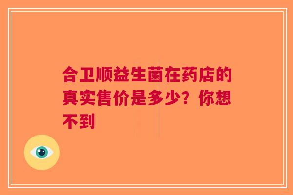 合卫顺益生菌在药店的真实售价是多少？你想不到