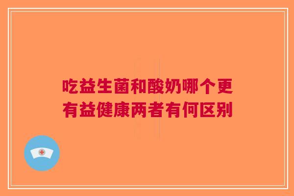 吃益生菌和酸奶哪个更有益健康两者有何区别