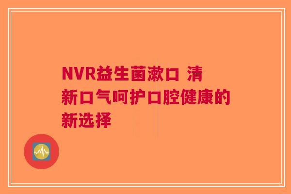 NVR益生菌漱口 清新口气呵护口腔健康的新选择