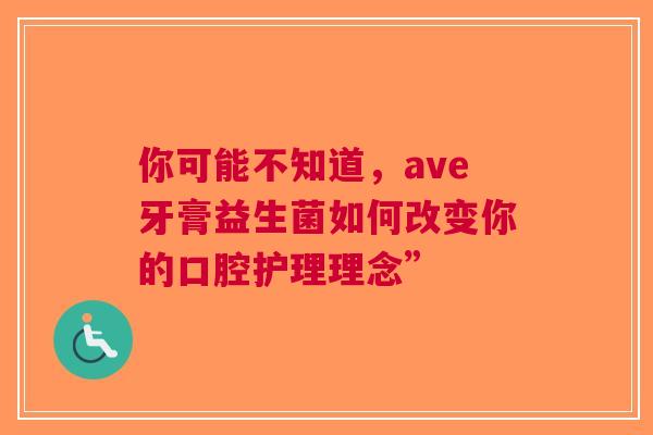 你可能不知道，ave牙膏益生菌如何改变你的口腔护理理念”