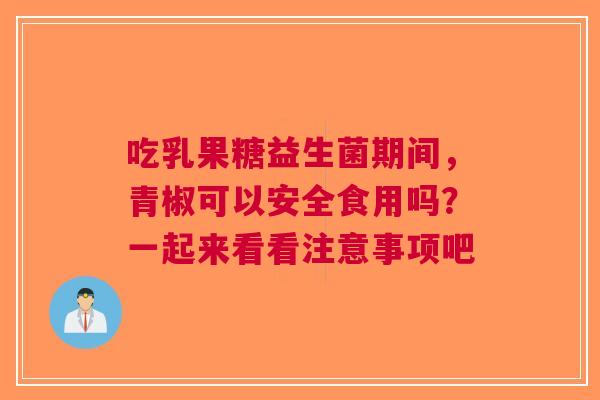 吃乳果糖益生菌期间，青椒可以安全食用吗？一起来看看注意事项吧