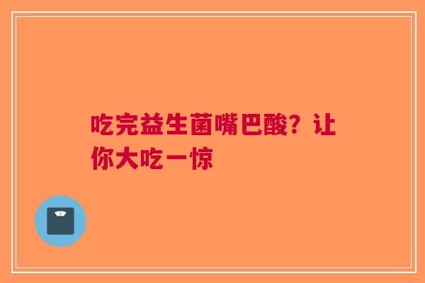 吃完益生菌嘴巴酸？让你大吃一惊