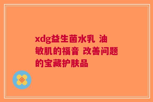 xdg益生菌水乳 油敏肌的福音 改善问题的宝藏护肤品