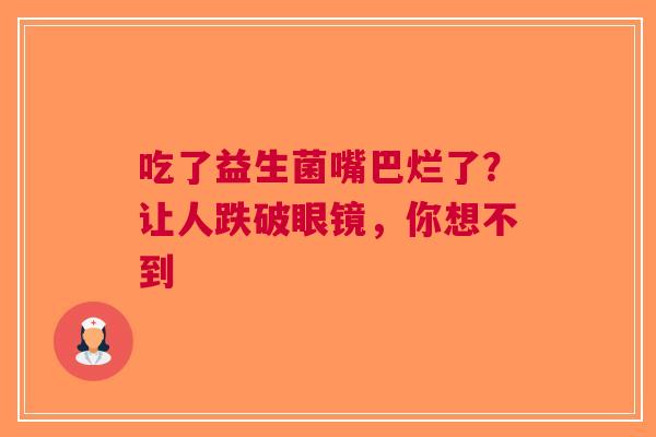 吃了益生菌嘴巴烂了？让人跌破眼镜，你想不到