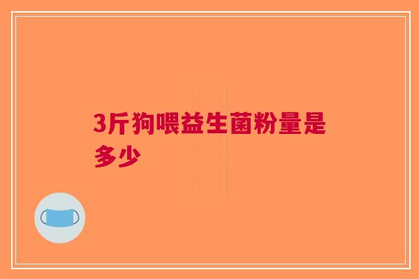 3斤狗喂益生菌粉量是多少